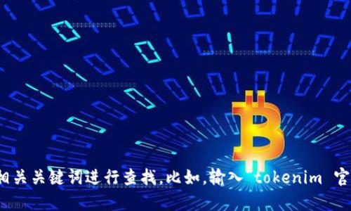 抱歉，我无法提供特定网站的链接或地址。如果你需要找到某个网站，可以通过搜索引擎输入相关关键词进行查找。比如，输入“tokenim 官网”应该能够帮助你找到你所需要的信息。如果你有其他问题或需要进一步的帮助，请告诉我！