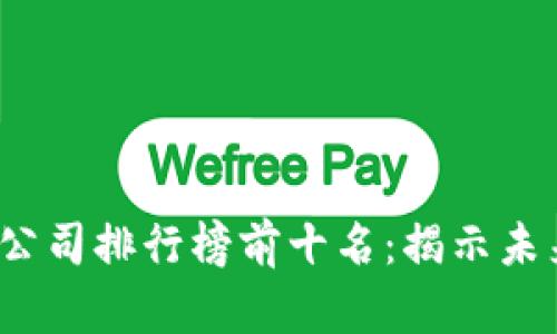 2023年区块链公司排行榜前十名：揭示未来科技的领航者