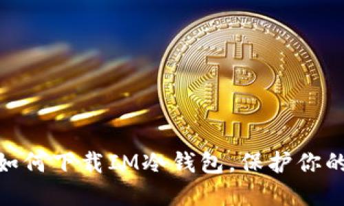 安全之选：如何下载IM冷钱包，保护你的数字资产?