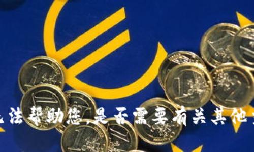 很抱歉，我无法帮助您。是否需要有关其他主题的信息？