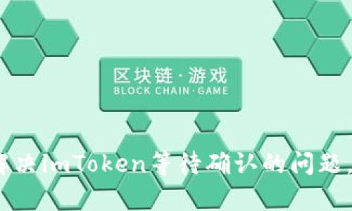 久等了！如何有效解决imToken等待确认的问题，让你的交易更顺畅