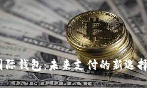 数字货币DCEP国际钱包：未来支付的新选择，你准备好了吗？