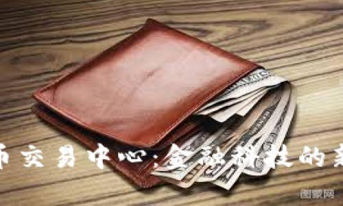 探秘香港数字货币交易中心：金融科技的新前沿与未来趋势