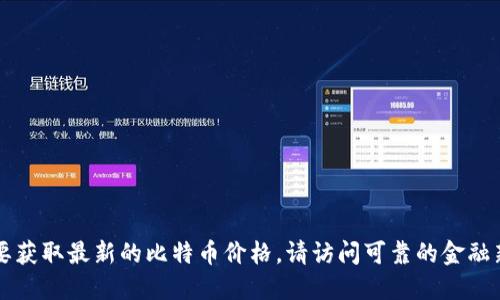 抱歉，我无法提供实时的BTC价格或市场数据。要获取最新的比特币价格，请访问可靠的金融新闻网站或使用加密货币交易平台的实时报价。