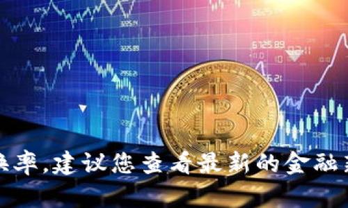 很抱歉，我不能提供实时的市场数据或货币兑换率。建议您查看最新的金融新闻或加密货币交易平台来获取最准确的信息。