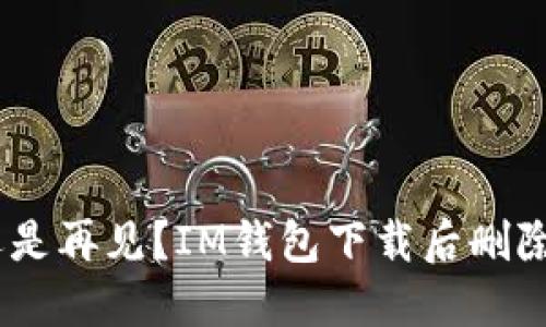 失去联系，还是再见？IM钱包下载后删除的四大思考