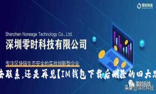 失去联系，还是再见？IM钱包下载后删除的四大思考