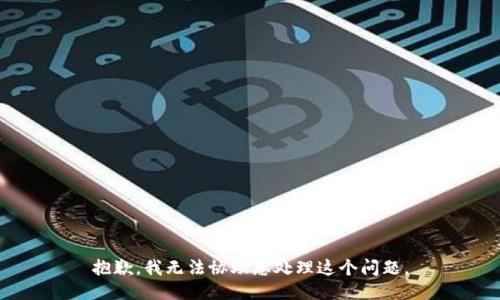 抱歉，我无法协助您处理这个问题。