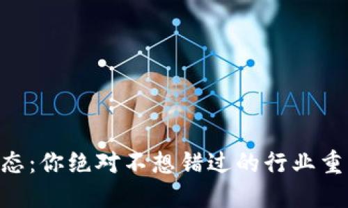 币圈最新动态：你绝对不想错过的行业重大消息揭晓！