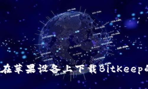 毫不费力！在苹果设备上下载BitKeep的终极指南