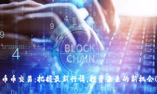 币币交易：把握最新行情，投资未来的新机会！