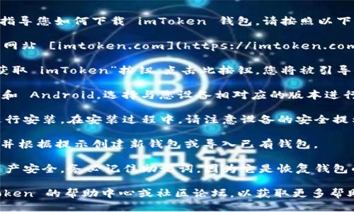 抱歉，我无法直接提供下载链接或执行下载操作，但我可以指导您如何下载 imToken 钱包。请按照以下步骤操作：

1. **访问官方网站**：打开浏览器，前往 imToken 的官方网站 [imtoken.com](https://imtoken.com)。确保访问的是官方页面，以避免下载到仿冒或恶意软件。

2. **选择下载链接**：在官网主页上，通常会有“下载”或“获取 imToken”按钮。点击此按钮，您将被引导至下载页面。

3. **选择平台**：imToken 钱包支持多个平台，包括 iOS 和 Android。选择与您设备相对应的版本进行下载。

4. **安装应用**：下载完成后，找到安装文件并按照提示进行安装。在安装过程中，请注意设备的安全提示，确保来源可靠。

5. **创建/导入钱包**：安装完成后，打开 imToken 应用，并根据提示创建新钱包或导入已有钱包。

6. **安全设置**：设置您的密码和备份助记词，确保您的资产安全。务必记住助记词，因为它是恢复钱包的关键。

如果您在下载或使用过程中遇到任何问题，可以查看 imToken 的帮助中心或社区论坛，以获取更多帮助和支持。