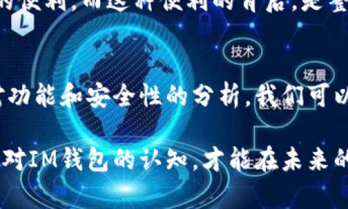 解密IM钱包：你真的了解它的价值吗？
keywordsIM钱包, 数字货币, 安全性, 投资价值/keywords

IM钱包的概念初探
在数字货币蓬勃发展的时代，IM钱包作为一种新兴的虚拟资产存储工具，正在逐渐走进大众的视野。它究竟是什么？为什么很多人开始关注并使用它？IM钱包不仅仅是一个存储数字货币的地方，更是一个连接数字资产与现实生活的桥梁。

IM钱包的功能与使用场景
IM钱包的基本功能包括存储、转账和兑换。大多数用户可能会将其首先视为一种存储工具，类似于传统的钱包，但IM钱包实际上更加强大。它支持多种数字货币，比如比特币、以太坊等，这样用户可以在一个平台上管理多种资产而不必频繁更换不同的钱包。

使用IM钱包的场景几乎无处不在。无论是进行日常的小额支付，还是进行更大的投资交易，IM钱包都能提供方便的支持。想象一下，如果你在网上购买了一件喜欢的商品，使用IM钱包支付既省时又安全，你会觉得这是一种多么便利的体验。

IM钱包的安全性分析
安全性是用户在选择数字钱包时最为关注的因素之一。IM钱包采用了多重安全措施，包括加密技术和双重身份验证等，确保用户的资产安全。此外，部分IM钱包还采用冷存储技术，将资金存放在离线环境中，这样即使黑客尝试攻击，也无法轻易获取用户的资产。

尽管IM钱包的安全性相对较高，但用户仍需保持警惕。定期更新密码、启用额外的安全认证措施都是保护个人资产的有效方法。安全意识的增强对于每一个数字货币用户来说，都是非常必要的。

IM钱包的投资价值
越来越多的人开始将IM钱包视为一种投资工具。这种转变源于数字货币市场的波动性——在某些时候，短期内，数字货币的价值可能会急剧上升。借助IM钱包，用户能够及时抓住投资机会，快速进行交易，获取相应的利润。

除了支撑常规交易，IM钱包也为用户提供了一种全新的理财方式。通过钱包内的投资功能，用户可以轻松地实现资产的多元化配置，从而在不稳定的市场中降低风险。这种灵活性无疑为用户的财富管理提供了更多可能。

IM钱包的市场前景解析
随着数字金融的普及，IM钱包的市场需求水涨船高。越来越多的企业开始采用区块链技术，力求在这场变革中找到自己的立足之地。在这种趋势下，IM钱包的前景更加广阔，用户群体也将不断壮大。

业内专家预测，未来几年内，IM钱包将会成为全民普及的工具。无论是投资者、商家，还是普通用户，都将享受到IM钱包带来的便利。而这种便利的背后，是整个数字经济生态系统的不断与升级。

结语：IM钱包的价值体现
总的来说，IM钱包不仅仅是一个存储数字资产的工具，它更是连接用户与 digital financial future 的重要桥梁。通过对功能和安全性的分析，我们可以看到IM钱包在市场中所扮演的多重角色。它的出现，为我们的生活增添了许多便利，也打开了一扇通往财富管理的新大门。

在这个快速变化的时代，了解IM钱包的价值势在必行。无论是出于投资考量，还是日常使用，无疑都值得你去深入了解。加强对IM钱包的认知，才能在未来的金融趋势中抢占主动权。