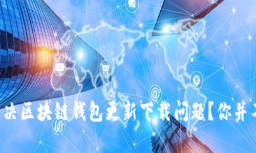如何解决区块链钱包更新下载问题？你并不孤单！
