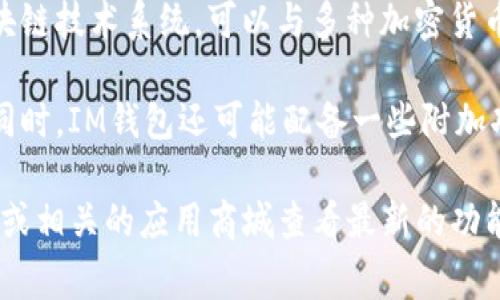 IM钱包是由中国的IM支付公司推出的一款数字钱包，主要用于存储和管理数字货币。IM钱包通常属于区块链技术系统，可以与多种加密货币进行交互，包括比特币、以太坊等。通过IM钱包，用户可以安全地进行加密货币的存储、转账和兑换等操作。

IM钱包的系统设计旨在提供安全、便捷的服务，使用户能够轻松地在区块链生态中进行交易和资产管理。同时，IM钱包还可能配备一些附加功能，如市场行情查询、交易记录管理等，进一步提升用户体验。

如果您对IM钱包及其所属系统有更深层次的疑问或需要更详细的信息，可以访问IM支付公司的官方网站或相关的应用商城查看最新的功能和使用指南。