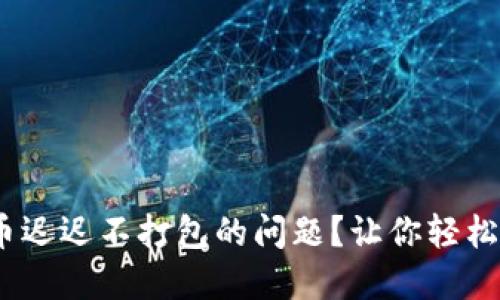 如何解决imToken转币迟迟不打包的问题？让你轻松应对交易延迟的困扰！