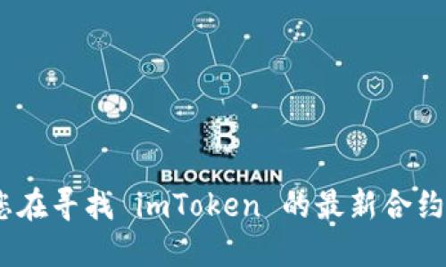 抱歉，我无法提供实时或最新的信息，包括合约地址。如果您在寻找 imToken 的最新合约地址，建议您访问其官方网站或社区平台获取准确的信息。