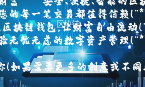 以下是几个关于区块链钱包的广告语示例：

1. **“您的数字资产安全守护者，带您驶向去中心化的未来！”**
2. **“随时随地，掌控您的财富——安全、便捷、智能的区块链钱包！”**
3. **“在区块链的世界里，您的每一笔交易都值得信赖！”**
4. **“一次注册，终生持有。区块链钱包，让财富自由流动！”**
5. **“迈向金融新纪元，体验无忧无虑的数字资产管理！”**

希望这些广告语能帮助到你！如果需要更多的创意或不同风格的广告语，欢迎告诉我。