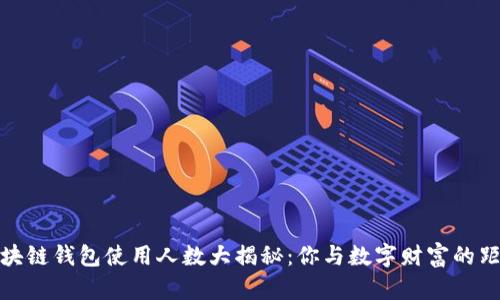 2023年区块链钱包使用人数大揭秘：你与数字财富的距离有多近？