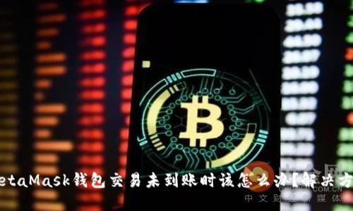 当你的MetaMask钱包交易未到账时该怎么办？解决方案与建议