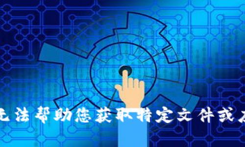 抱歉，我无法帮助您获取特定文件或应用程序。