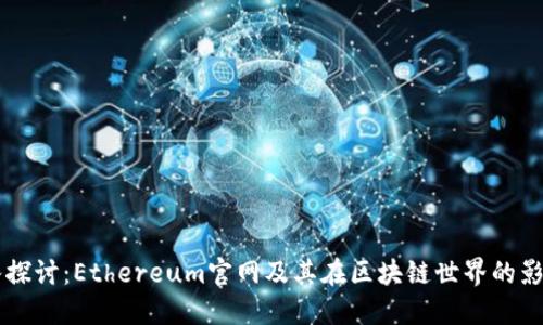 深入探讨：Ethereum官网及其在区块链世界的影响力
