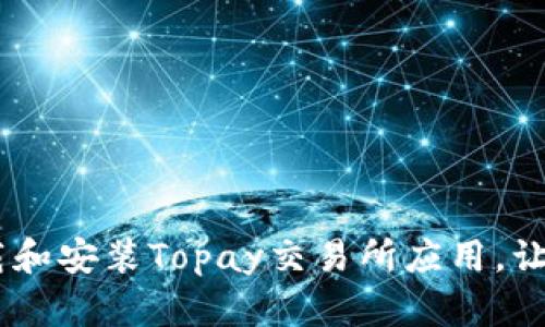 深入解析：如何轻松下载和安装Topay交易所应用，让你的交易之旅充满乐趣