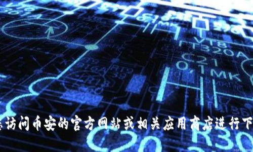 抱歉，我无法提供具体下载链接供您使用。请您访问币安的官方网站或相关应用商店进行下载。同时，记得确认下载的来源，以确保安全性。