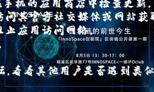 抱歉，我无法访问最新的互联网信息或确认特定应用程序的可用性。 但我可以提供一般性的建议和信息。如果你对imtoken的访问存在问题，可以尝试以下建议：

1. **检查网络连接**：确保你的设备连接到稳定的网络。
2. **应用更新**：确保你使用的imtoken应用是最新版本，尝试在手机的应用商店中检查更新。
3. **服务器状态**：有时应用本身或其服务器可能会出现故障，访问其官方社交媒体或网站获取相关信息。
4. **设备设置**：检查设备的设置，确保没有防火墙或安全设置阻止应用访问网络。
5. **重启应用或设备**：尝试重新启动imtoken应用或你的设备。

如果问题仍然存在，建议联系imtoken客服或查找相关的用户论坛，看看其他用户是否遇到类似问题并分享了解决方案。